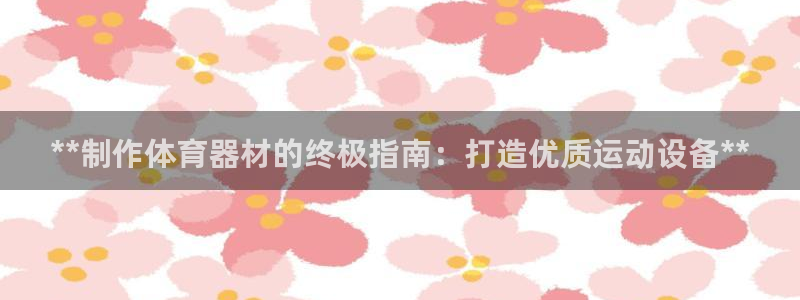 耀世平台人才：**制作体育器材的终极指南：打造优质运