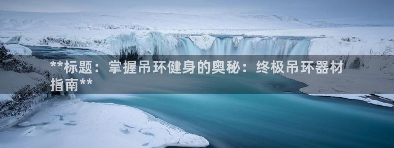 耀世娱乐几6.7.5.1.3.8：**标题：掌握吊环