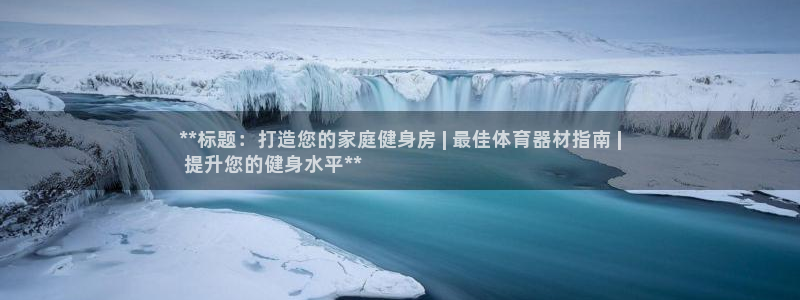 耀世娱乐注册资金多少：**标题：打造您的家庭健身房 