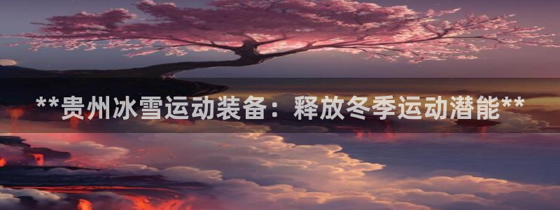 六星耀世什么意思：**贵州冰雪运动装备：释放冬季运动