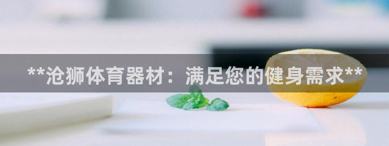 耀世平台皮皮虾：**沧狮体育器材：满足您的健身需求*