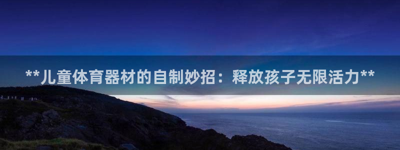 耀世娱乐登陆地址：**儿童体育器材的自制妙招：释放孩