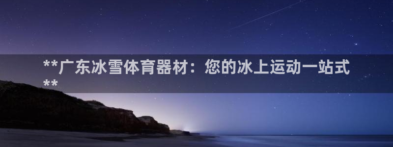 耀世集团视频直播怎么样：**广东冰雪体育器材：您的冰