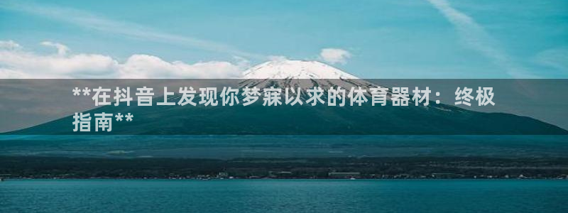 耀世娱乐注册入口：**在抖音上发现你梦寐以求的体育器