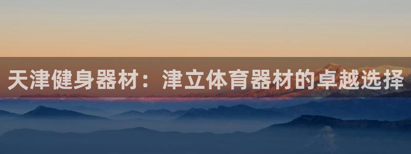 耀世平台主管代理：天津健身器材：津立体育器材的卓越选