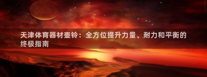 耀世平台是黑台子吗：天津体育器材壶铃：全方位提升力量、耐力和