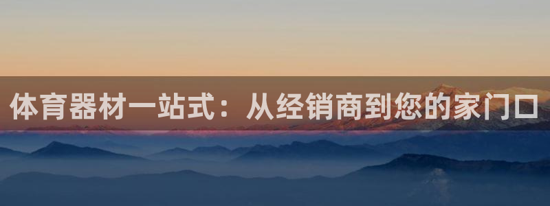耀世平台精选 58534I 耀世：体育器材一站式：从经销商到