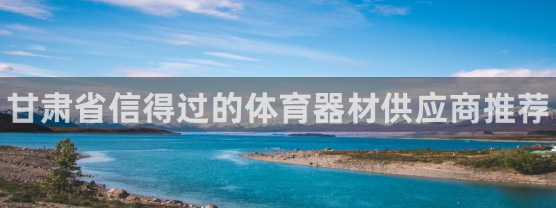 耀世娱乐登录注册不了：甘肃省信得过的体育器材供应商推