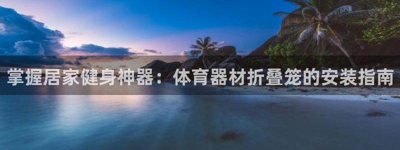 耀世娱乐平台主管：掌握居家健身神器：体育器材折叠笼的