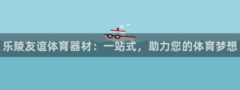 耀世平台app下载：乐陵友谊体育器材：一站式，助力您的体育梦